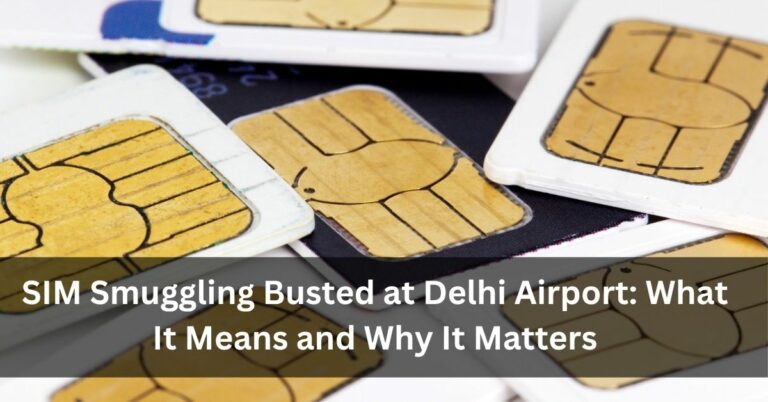 SIM Smuggling Busted at Delhi Airport: What It Means and Why It Matters